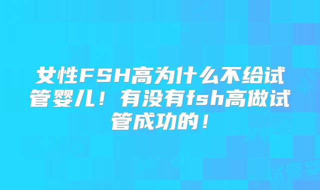 女性FSH高为什么不给试管婴儿！有没有fsh高做试管成功的！