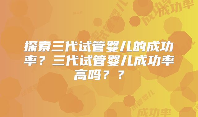 探索三代试管婴儿的成功率？三代试管婴儿成功率高吗？？