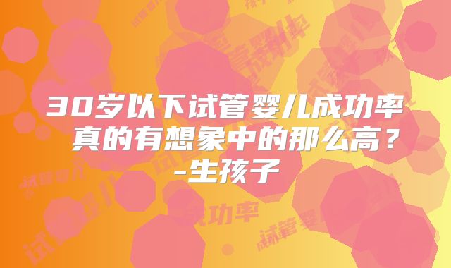 30岁以下试管婴儿成功率 真的有想象中的那么高?-生孩子