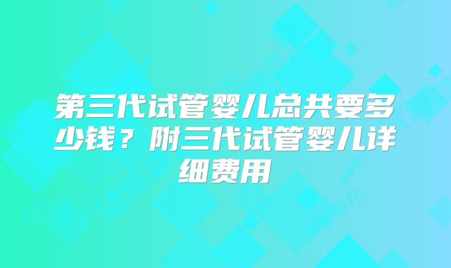 第三代试管婴儿总共要多少钱？附三代试管婴儿详细费用