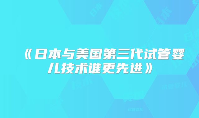 《日本与美国第三代试管婴儿技术谁更先进》