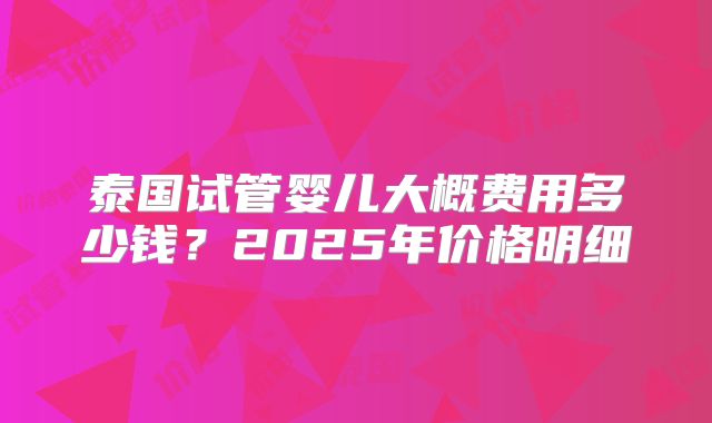 泰国试管婴儿大概费用多少钱？2025年价格明细
