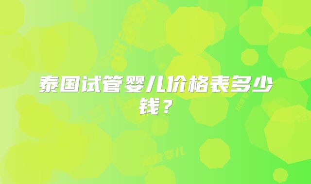 泰国试管婴儿价格表多少钱？