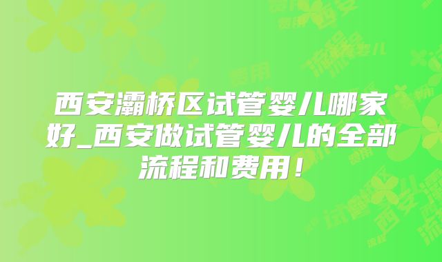 西安灞桥区试管婴儿哪家好_西安做试管婴儿的全部流程和费用！