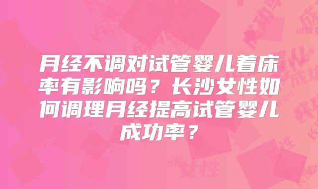 月经不调对试管婴儿着床率有影响吗？长沙女性如何调理月经提高试管婴儿成功率？