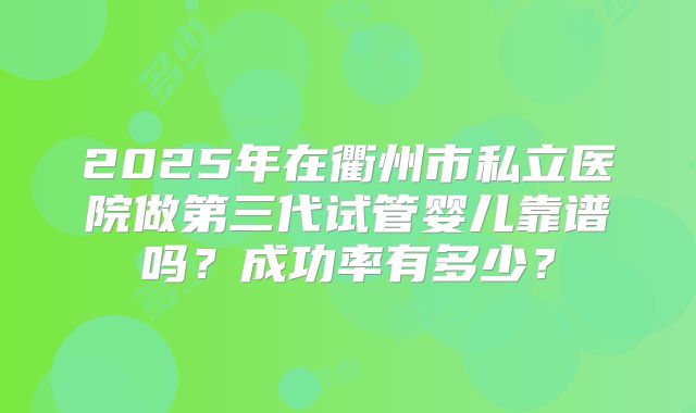 2025年在衢州市私立医院做第三代试管婴儿靠谱吗？成功率有多少？