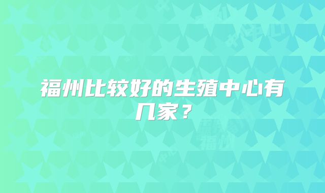 福州比较好的生殖中心有几家？