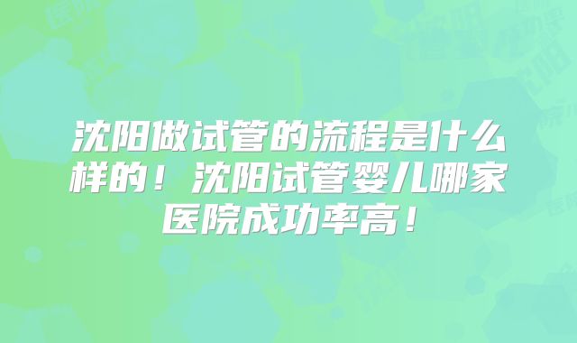 沈阳做试管的流程是什么样的！沈阳试管婴儿哪家医院成功率高！