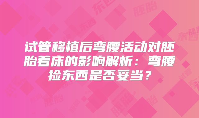 试管移植后弯腰活动对胚胎着床的影响解析：弯腰捡东西是否妥当？