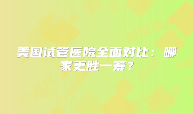 美国试管医院全面对比:哪家更胜一筹?