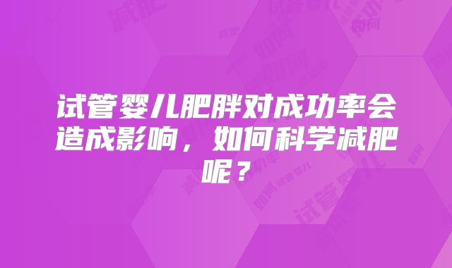 试管婴儿肥胖对成功率会造成影响，如何科学减肥呢？