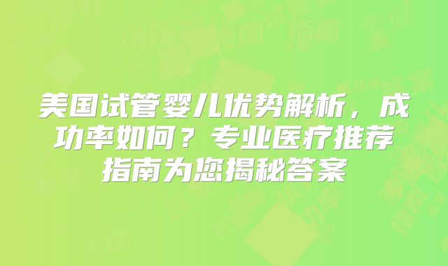 美国试管婴儿优势解析，成功率如何？专业医疗推荐指南为您揭秘答案