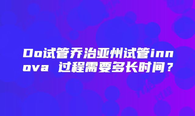 Do试管乔治亚州试管innova 过程需要多长时间？