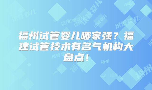 福州试管婴儿哪家强？福建试管技术有名气机构大盘点！
