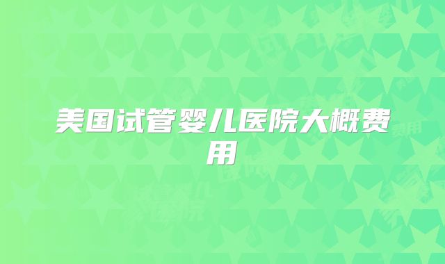 美国试管婴儿医院大概费用
