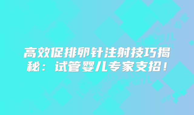 高效促排卵针注射技巧揭秘：试管婴儿专家支招！