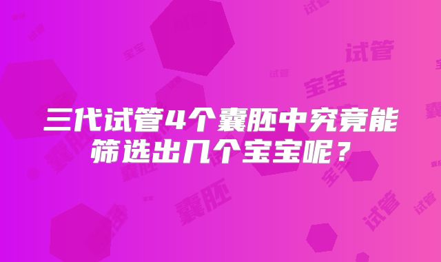 三代试管4个囊胚中究竟能筛选出几个宝宝呢？