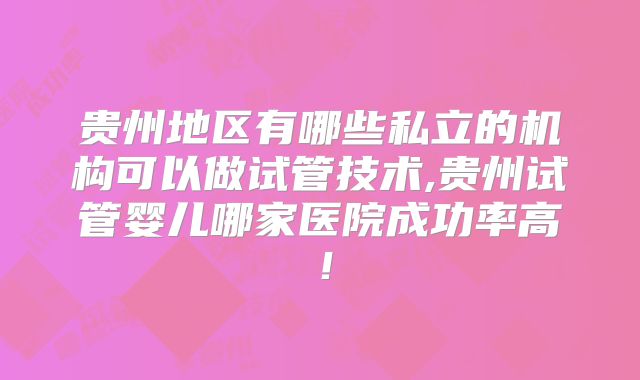 贵州地区有哪些私立的机构可以做试管技术,贵州试管婴儿哪家医院成功率高!