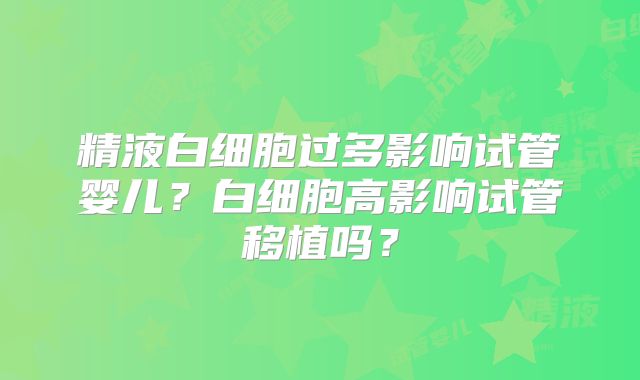 精液白细胞过多影响试管婴儿？白细胞高影响试管移植吗？