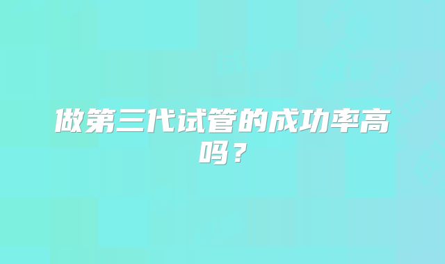 做第三代试管的成功率高吗？