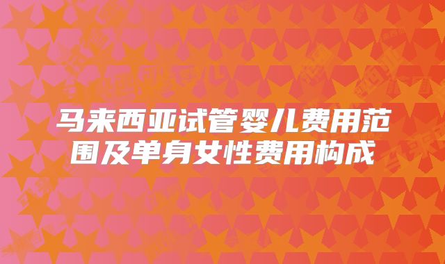 马来西亚试管婴儿费用范围及单身女性费用构成