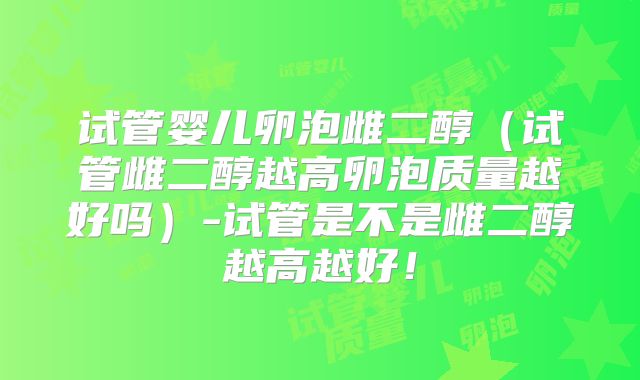试管婴儿卵泡雌二醇（试管雌二醇越高卵泡质量越好吗）-试管是不是雌二醇越高越好！