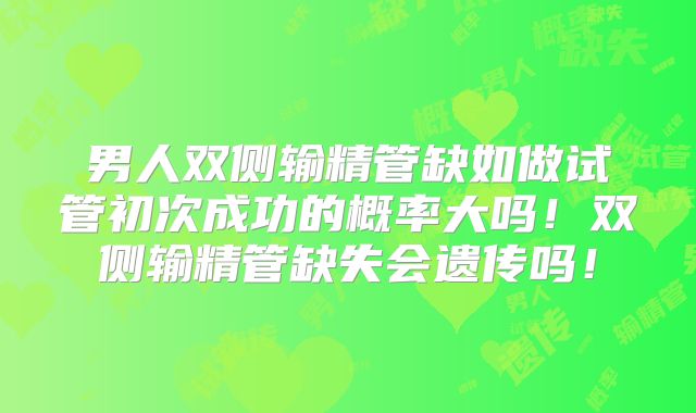 男人双侧输精管缺如做试管初次成功的概率大吗！双侧输精管缺失会遗传吗！