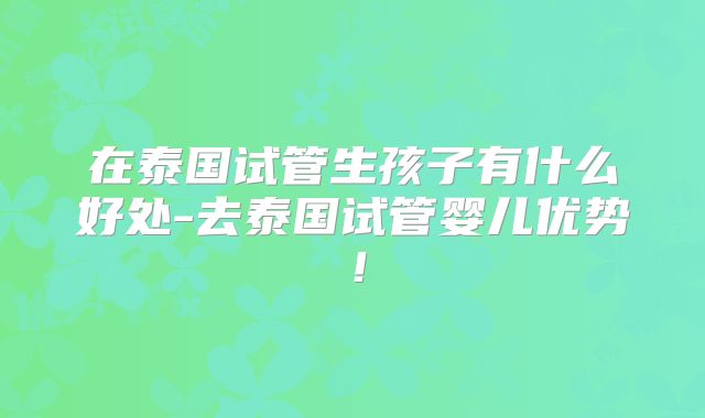 在泰国试管生孩子有什么好处-去泰国试管婴儿优势！