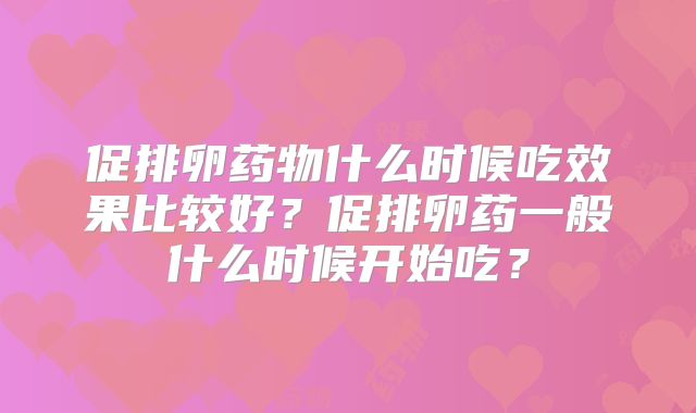 促排卵药物什么时候吃效果比较好？促排卵药一般什么时候开始吃？