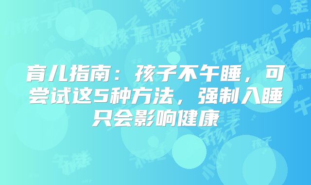 育儿指南：孩子不午睡，可尝试这5种方法，强制入睡只会影响健康