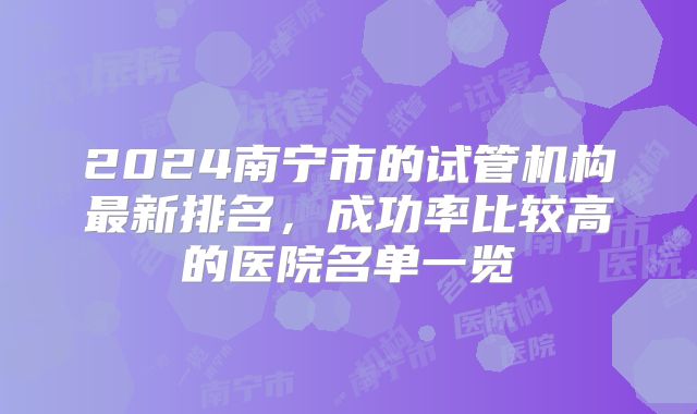 2024南宁市的试管机构最新排名,成功率比较高的医院名单一览