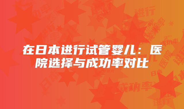在日本进行试管婴儿：医院选择与成功率对比