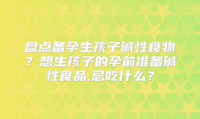 盘点备孕生孩子碱性食物？想生孩子的孕前准备碱性食品,忌吃什么？