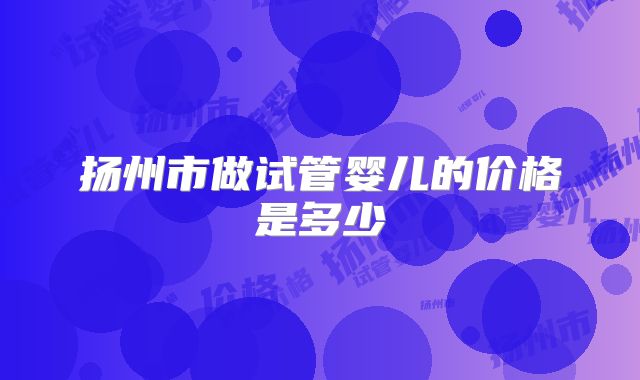 扬州市做试管婴儿的价格是多少