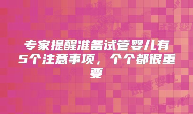 专家提醒准备试管婴儿有5个注意事项,个个都很重要