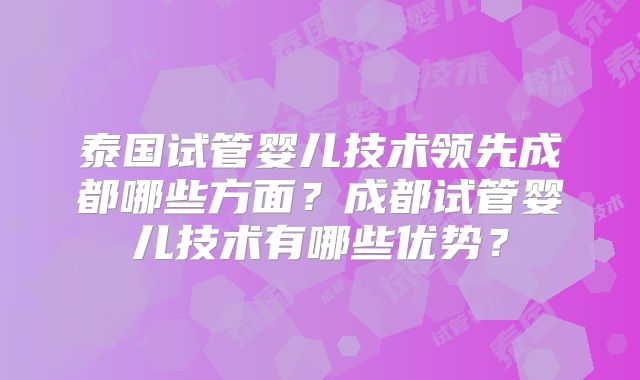 泰国试管婴儿技术领先成都哪些方面？成都试管婴儿技术有哪些优势？
