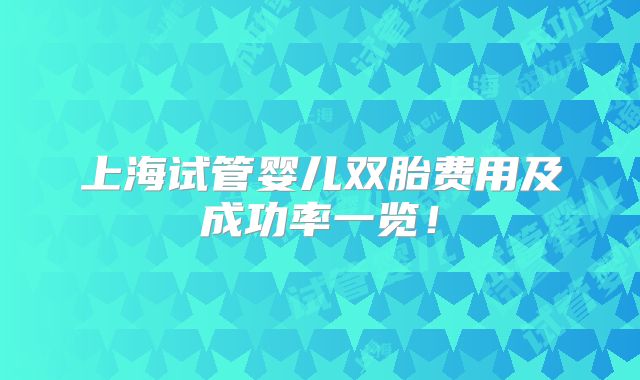 上海试管婴儿双胎费用及成功率一览！