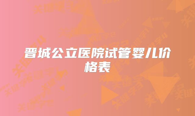 晋城公立医院试管婴儿价格表