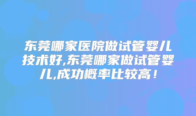 东莞哪家医院做试管婴儿技术好,东莞哪家做试管婴儿,成功概率比较高！