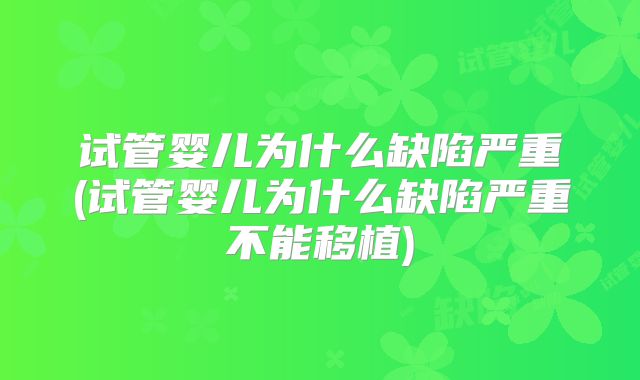 试管婴儿为什么缺陷严重(试管婴儿为什么缺陷严重不能移植)