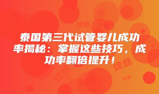 泰国第三代试管婴儿成功率揭秘：掌握这些技巧，成功率翻倍提升！