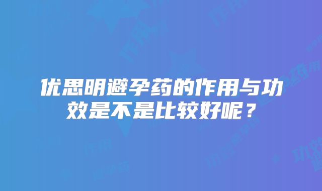 优思明避孕药的作用与功效是不是比较好呢？