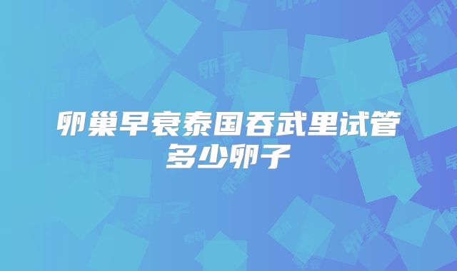 卵巢早衰泰国吞武里试管多少卵子