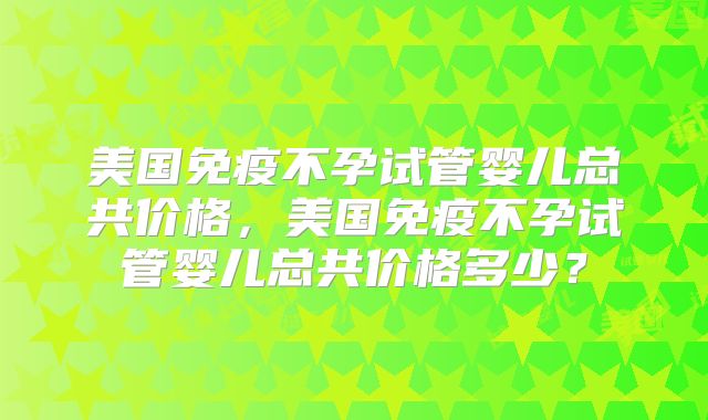 美国免疫不孕试管婴儿总共价格,美国免疫不孕试管婴儿总共价格多少?