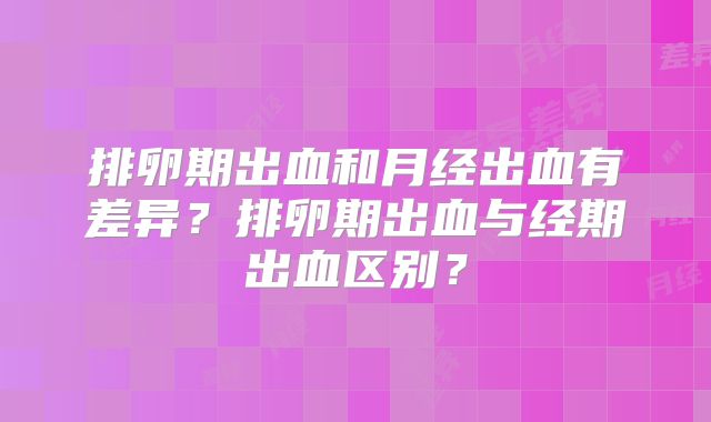排卵期出血和月经出血有差异？排卵期出血与经期出血区别？
