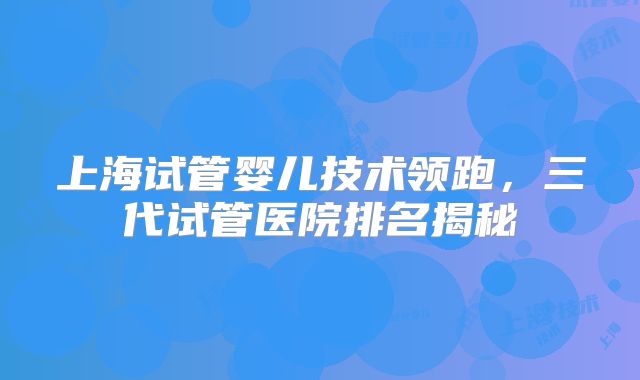 上海试管婴儿技术领跑，三代试管医院排名揭秘