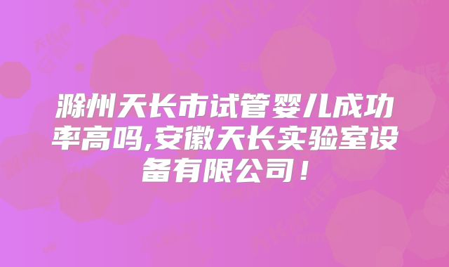 滁州天长市试管婴儿成功率高吗,安徽天长实验室设备有限公司！