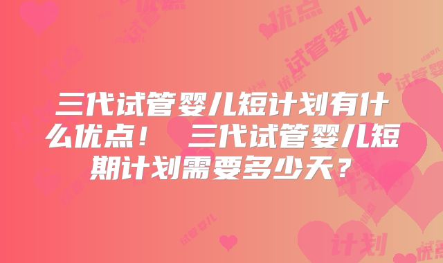 三代试管婴儿短计划有什么优点！ 三代试管婴儿短期计划需要多少天？