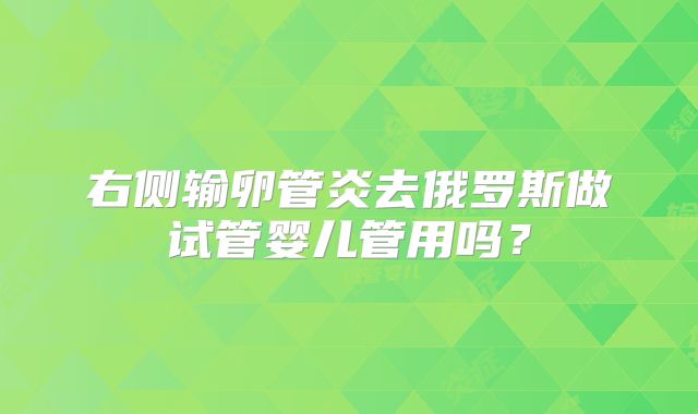 右侧输卵管炎去俄罗斯做试管婴儿管用吗？
