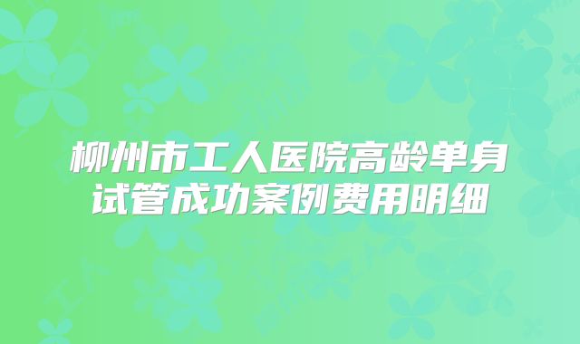 柳州市工人医院高龄单身试管成功案例费用明细